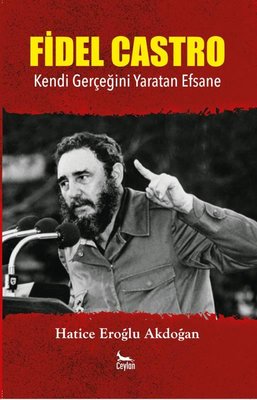 Fidel Castro - Kendi Gerçeğini Yaratan Efsane Hatice Eroğlu Akdoğan