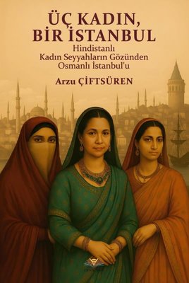 Üç Kadın Bir İstanbul - Hindistanlı Kadın Seyyahların Gözünden Osmanlı