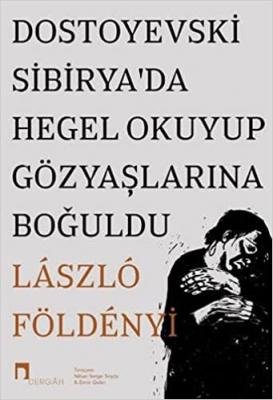 Dostoyevski Sibirya’da Hegel Okuyup Gözyaşlarına Boğuldu Laszl F. Föld