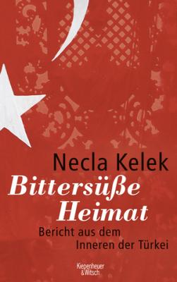 Bittersüße Heimat: Bericht aus dem Inneren der Türkei Necla Kelek